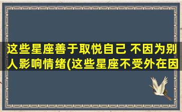 这些星座善于取悦自己 不因为别人影响情绪(这些星座不受外在因素影响，善于取悦自己)